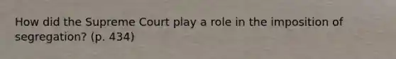 How did the Supreme Court play a role in the imposition of segregation? (p. 434)