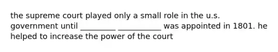 the supreme court played only a small role in the u.s. government until _________ ___________ was appointed in 1801. he helped to increase the power of the court