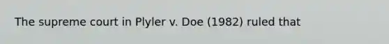 The supreme court in Plyler v. Doe (1982) ruled that