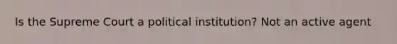 Is the Supreme Court a political institution? Not an active agent