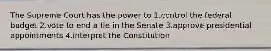 The Supreme Court has the power to 1.control <a href='https://www.questionai.com/knowledge/kS29NErBPI-the-federal-budget' class='anchor-knowledge'>the federal budget</a> 2.vote to end a tie in the Senate 3.approve presidential appointments 4.interpret the Constitution