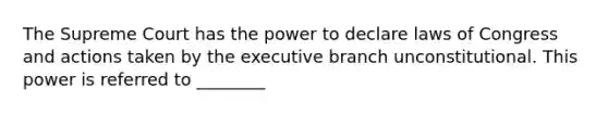 The Supreme Court has the power to declare laws of Congress and actions taken by <a href='https://www.questionai.com/knowledge/kBllUhZHhd-the-executive-branch' class='anchor-knowledge'>the executive branch</a> unconstitutional. This power is referred to ________