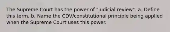 The Supreme Court has the power of "judicial review". a. Define this term. b. Name the CDV/constitutional principle being applied when the Supreme Court uses this power.