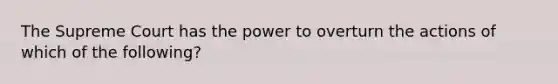 The Supreme Court has the power to overturn the actions of which of the following?