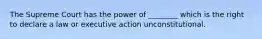 The Supreme Court has the power of ________ which is the right to declare a law or executive action unconstitutional.