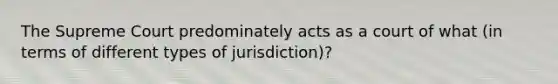 The Supreme Court predominately acts as a court of what (in terms of different types of jurisdiction)?