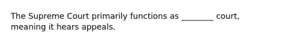 The Supreme Court primarily functions as ________ court, meaning it hears appeals.