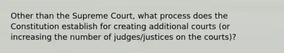 Other than the Supreme Court, what process does the Constitution establish for creating additional courts (or increasing the number of judges/justices on the courts)?