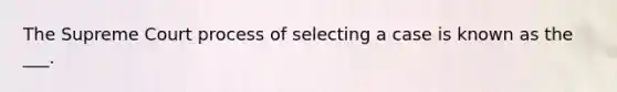 The Supreme Court process of selecting a case is known as the ___.