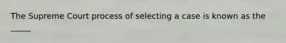 The Supreme Court process of selecting a case is known as the _____