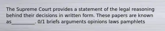 The Supreme Court provides a statement of the legal reasoning behind their decisions in written form. These papers are known as__________. 0/1 briefs arguments opinions laws pamphlets