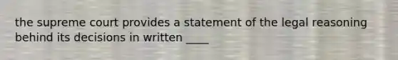 the supreme court provides a statement of the legal reasoning behind its decisions in written ____