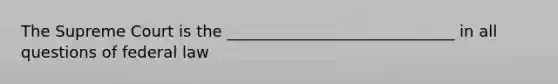 The Supreme Court is the _____________________________ in all questions of federal law