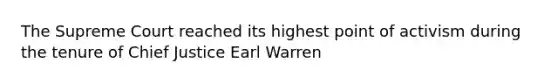 The Supreme Court reached its highest point of activism during the tenure of Chief Justice Earl Warren