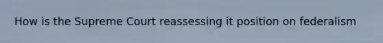 How is the Supreme Court reassessing it position on federalism