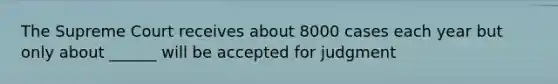 The Supreme Court receives about 8000 cases each year but only about ______ will be accepted for judgment
