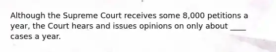 Although the Supreme Court receives some 8,000 petitions a year, the Court hears and issues opinions on only about ____ cases a year.