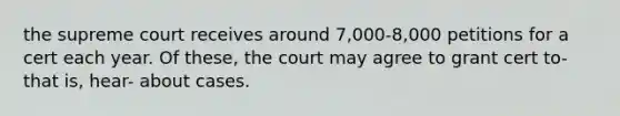 the supreme court receives around 7,000-8,000 petitions for a cert each year. Of these, the court may agree to grant cert to-that is, hear- about cases.