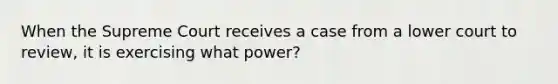 When the Supreme Court receives a case from a lower court to review, it is exercising what power?