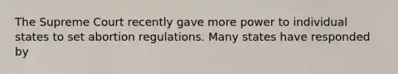 The Supreme Court recently gave more power to individual states to set abortion regulations. Many states have responded by
