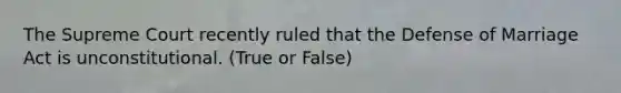 The Supreme Court recently ruled that the Defense of Marriage Act is unconstitutional. (True or False)