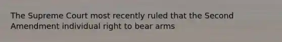 The Supreme Court most recently ruled that the Second Amendment individual right to bear arms