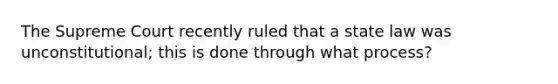 The Supreme Court recently ruled that a state law was unconstitutional; this is done through what process?