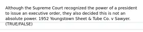 Although the Supreme Court recognized the power of a president to issue an executive order, they also decided this is not an absolute power. 1952 Youngstown Sheet & Tube Co. v Sawyer.(TRUE/FALSE)