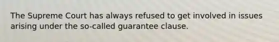 The Supreme Court has always refused to get involved in issues arising under the so-called guarantee clause.