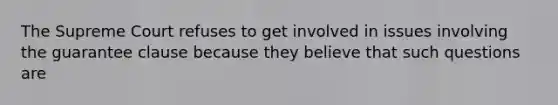 The Supreme Court refuses to get involved in issues involving the guarantee clause because they believe that such questions are