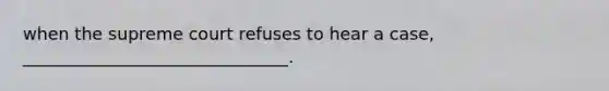 when the supreme court refuses to hear a case, _______________________________.