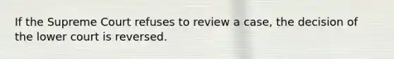 If the Supreme Court refuses to review a case, the decision of the lower court is reversed.