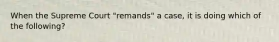 When the Supreme Court "remands" a case, it is doing which of the following?