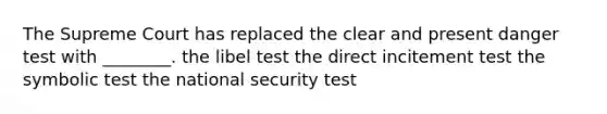 The Supreme Court has replaced the clear and present danger test with ________. the libel test the direct incitement test the symbolic test the national security test