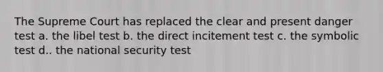 The Supreme Court has replaced the clear and present danger test a. the libel test b. the direct incitement test c. the symbolic test d.. the national security test