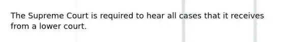 The Supreme Court is required to hear all cases that it receives from a lower court.