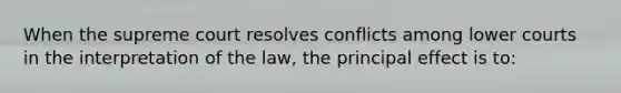 When the supreme court resolves conflicts among lower courts in the interpretation of the law, the principal effect is to: