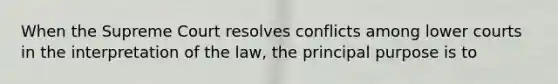 When the Supreme Court resolves conflicts among lower courts in the interpretation of the law, the principal purpose is to