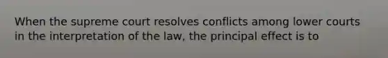 When the supreme court resolves conflicts among lower courts in the interpretation of the law, the principal effect is to