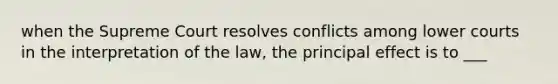 when the Supreme Court resolves conflicts among lower courts in the interpretation of the law, the principal effect is to ___