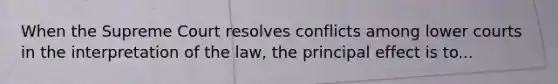 When the Supreme Court resolves conflicts among lower courts in the interpretation of the law, the principal effect is to...