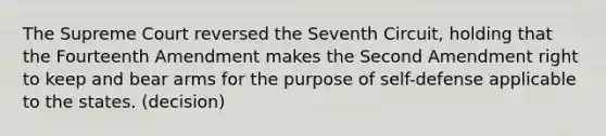 The Supreme Court reversed the Seventh Circuit, holding that the Fourteenth Amendment makes the Second Amendment right to keep and bear arms for the purpose of self-defense applicable to the states. (decision)