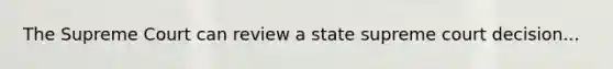 The Supreme Court can review a state supreme court decision...