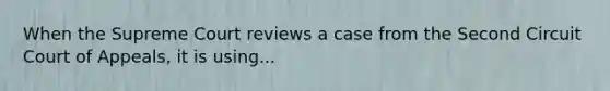 When the Supreme Court reviews a case from the Second Circuit Court of Appeals, it is using...