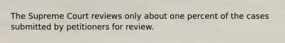 The Supreme Court reviews only about one percent of the cases submitted by petitioners for review.