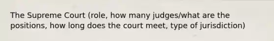 The Supreme Court (role, how many judges/what are the positions, how long does the court meet, type of jurisdiction)