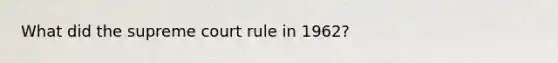 What did the supreme court rule in 1962?