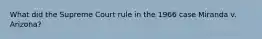 What did the Supreme Court rule in the 1966 case Miranda v. Arizona?