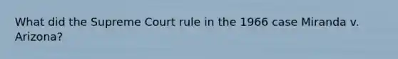 What did the Supreme Court rule in the 1966 case Miranda v. Arizona?