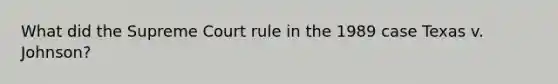 What did the Supreme Court rule in the 1989 case Texas v. Johnson?